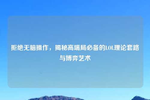 拒绝无脑操作，揭秘高端局必备的LOL理论套路与博弈艺术