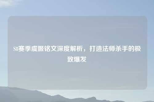 S8赛季虞姬铭文深度解析，打造法师杀手的极致爆发