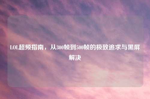 LOL超频指南，从300帧到500帧的极致追求与黑屏解决