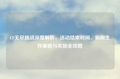 CF无尽挑战深度解析，活动结束时间、极限生存策略与奖励全攻略