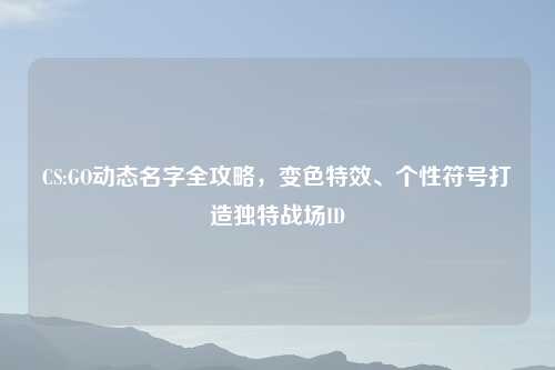 CS:GO动态名字全攻略，变色特效、个性符号打造独特战场ID