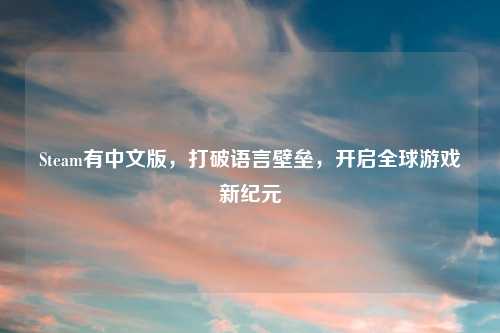 Steam有中文版，打破语言壁垒，开启全球游戏新纪元