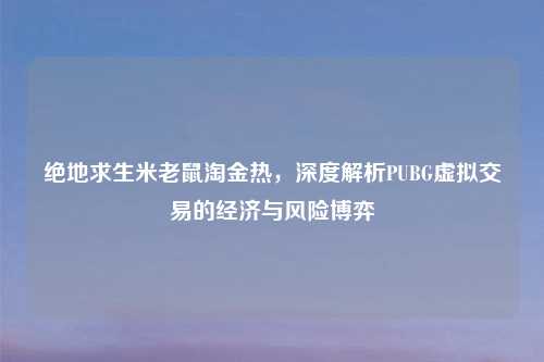 绝地求生米老鼠淘金热，深度解析PUBG虚拟交易的经济与风险博弈