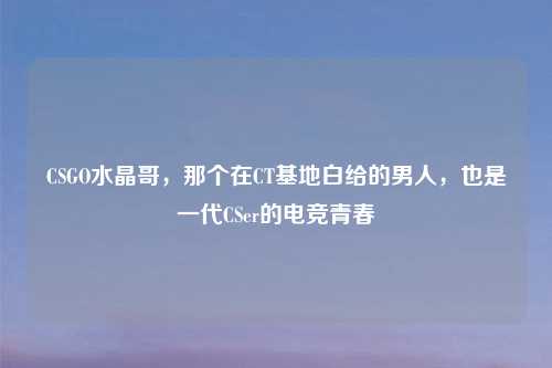 CSGO水晶哥，那个在CT基地白给的男人，也是一代CSer的电竞青春