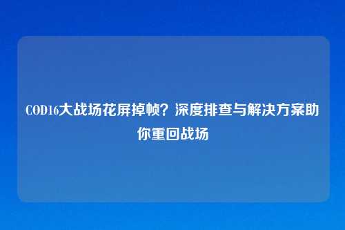 COD16大战场花屏掉帧？深度排查与解决方案助你重回战场