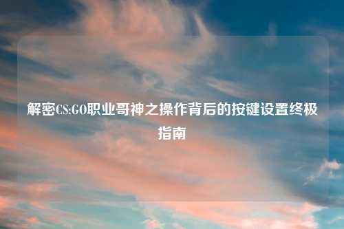 解密CS:GO职业哥神之操作背后的按键设置终极指南