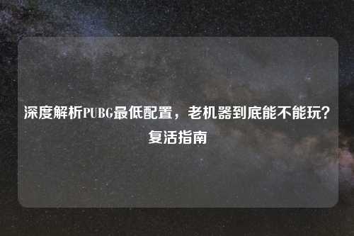 深度解析PUBG更低配置，老机器到底能不能玩？复活指南