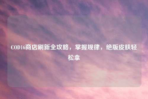 COD16商店刷新全攻略，掌握规律，绝版皮肤轻松拿