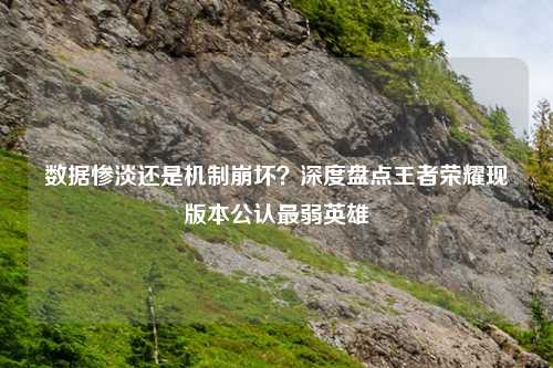 数据惨淡还是机制崩坏？深度盘点王者荣耀现版本公认最弱英雄