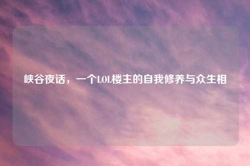 峡谷夜话，一个LOL楼主的自我修养与众生相