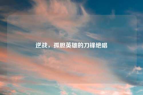 逆战，孤胆英雄的刀锋绝唱