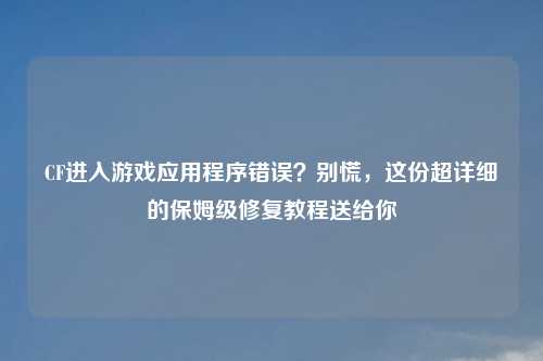 CF进入游戏应用程序错误？别慌，这份超详细的保姆级修复教程送给你
