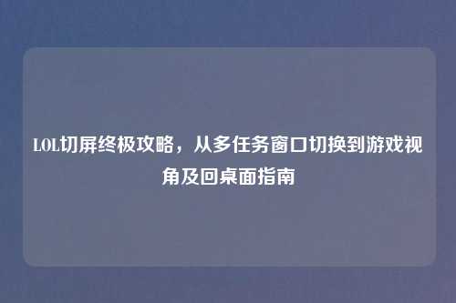 LOL切屏终极攻略，从多任务窗口切换到游戏视角及回桌面指南