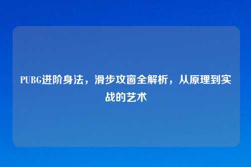 PUBG进阶身法，滑步攻窗全解析，从原理到实战的艺术