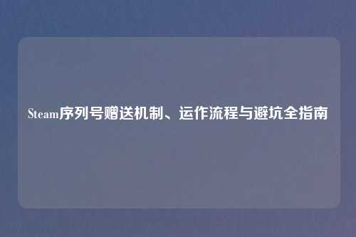 Steam序列号赠送机制、运作流程与避坑全指南