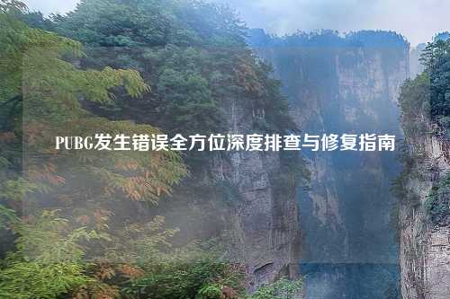 PUBG发生错误全方位深度排查与修复指南