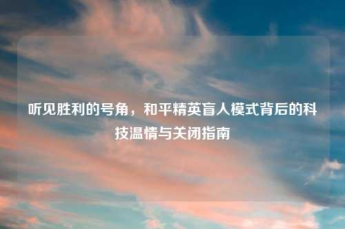 听见胜利的号角，和平精英盲人模式背后的科技温情与关闭指南