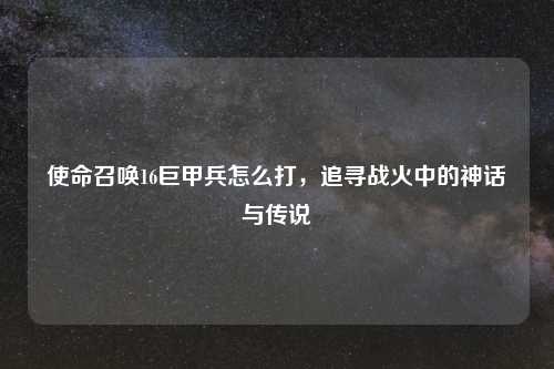 使命召唤16巨甲兵怎么打，追寻战火中的神话与传说