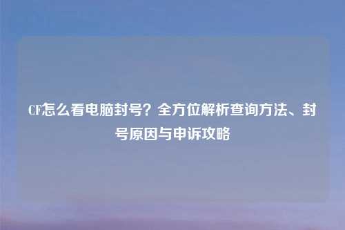 CF怎么看电脑封号？全方位解析查询     、封号原因与申诉攻略