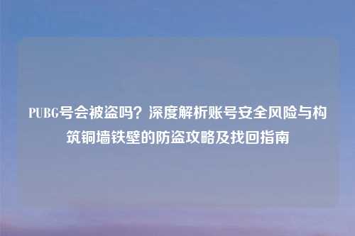 PUBG号会被盗吗？深度解析账号安全风险与构筑铜墙铁壁的防盗攻略及找回指南