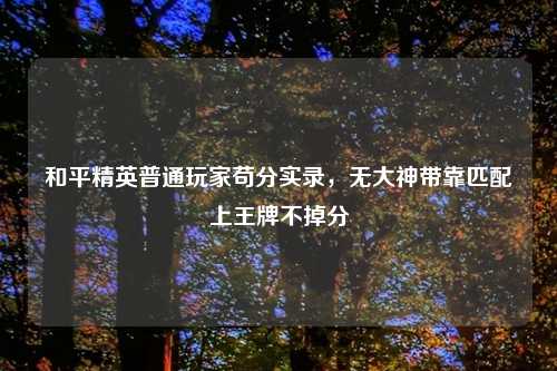 和平精英普通玩家苟分实录,无大神带靠匹配上王牌不掉分