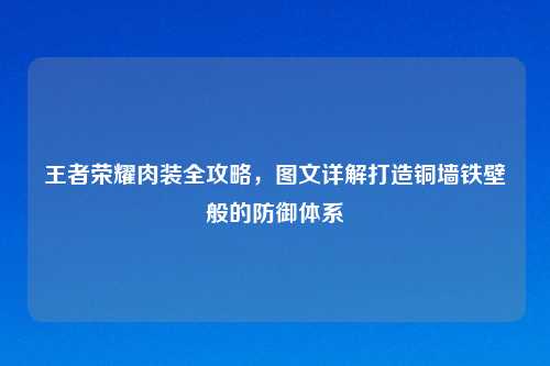 王者荣耀肉装全攻略，图文详解打造铜墙铁壁般的防御体系