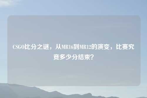 CSGO比分之谜，从MR16到MR12的演变，比赛究竟多少分结束？