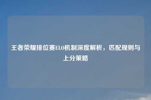 王者荣耀排位赛ELO机制深度解析，匹配规则与上分策略