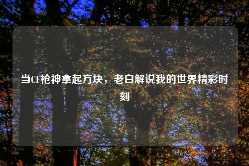 当CF枪神拿起方块，老白解说我的世界精彩时刻