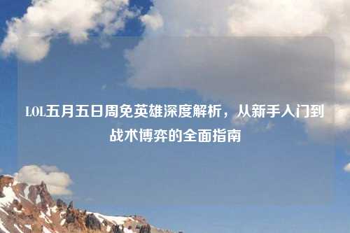 LOL五月五日周免英雄深度解析，从新手入门到战术博弈的全面指南