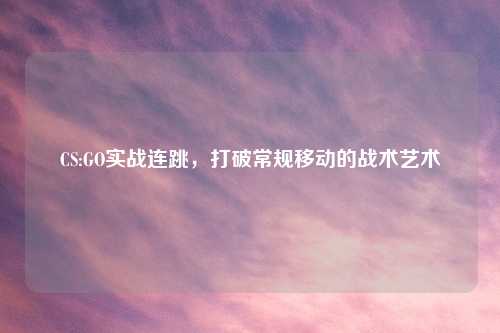 CS:GO实战连跳，打破常规移动的战术艺术