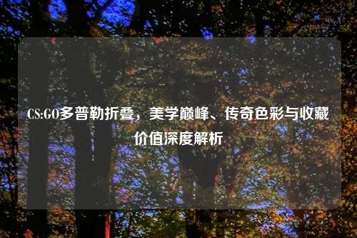 CS:GO多普勒折叠，美学巅峰、传奇色彩与收藏价值深度解析