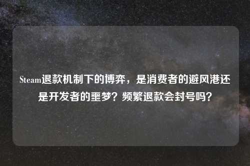 Steam退款机制下的博弈，是消费者的避风港还是开发者的噩梦？频繁退款会封号吗？