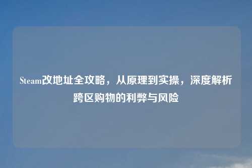 Steam改地址全攻略，从原理到实操，深度解析跨区购物的利弊与风险