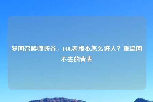 梦回召唤师峡谷，LOL老版本怎么进入？重温回不去的青春