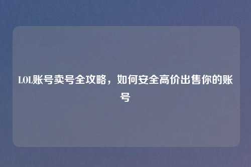 LOL账号卖号全攻略，如何安全高价出售你的账号