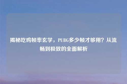 揭秘吃鸡帧率玄学，PUBG多少帧才够用？从流畅到极致的全面解析