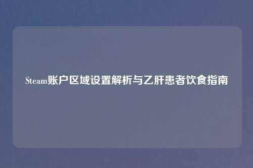 Steam账户区域设置解析与乙肝患者饮食指南