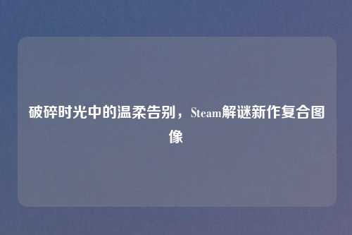 破碎时光中的温柔告别,Steam解谜新作复合图像