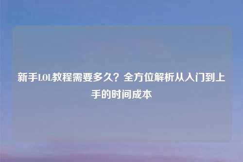 新手LOL教程需要多久？全方位解析从入门到上手的时间成本