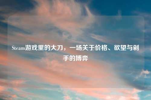 Steam游戏里的大刀，一场关于价格、欲望与剁手的博弈