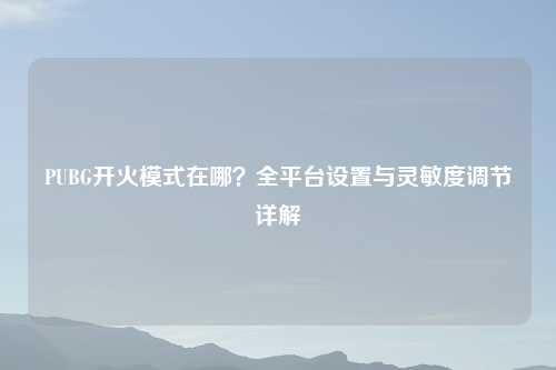 PUBG开火模式在哪？全平台设置与灵敏度调节详解