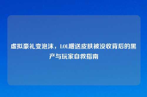 虚拟豪礼变泡沫，LOL赠送皮肤被没收背后的黑产与玩家自救指南