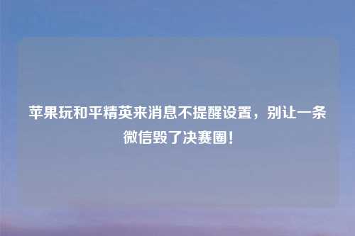 苹果玩和平精英来消息不提醒设置，别让一条微信毁了决赛圈！