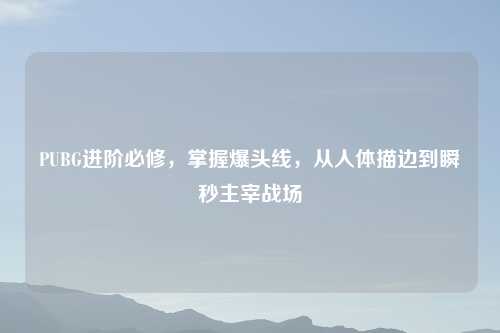 PUBG进阶必修，掌握爆头线，从人体描边到瞬秒主宰战场