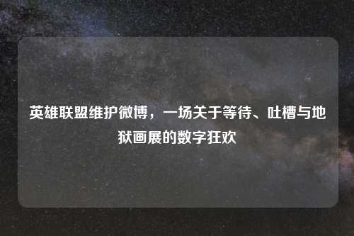 英雄联盟维护微博，一场关于等待、吐槽与地狱画展的数字狂欢