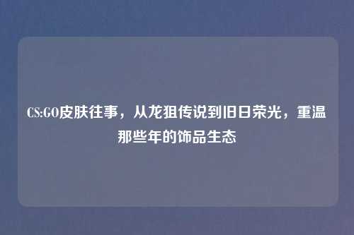 CS:GO皮肤往事，从龙狙传说到旧日荣光，重温那些年的饰品生态