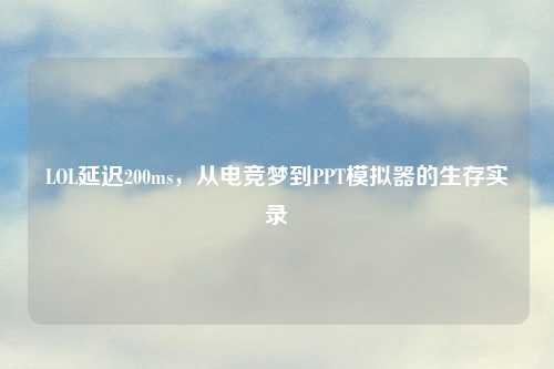 LOL延迟200ms，从电竞梦到PPT模拟器的生存实录