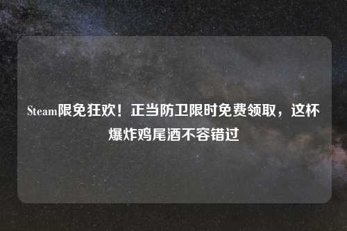Steam限免狂欢！正当防卫限时免费领取，这杯爆炸鸡尾酒不容错过