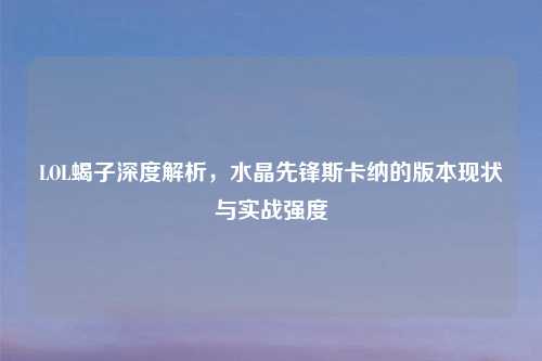 LOL蝎子深度解析，水晶先锋斯卡纳的版本现状与实战强度